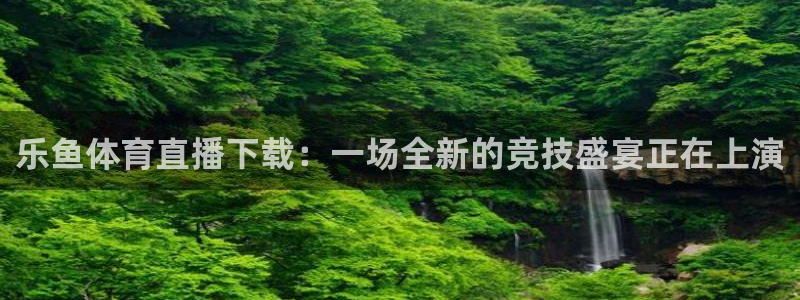 乐鱼体育直播下载：一场全新的竞技盛宴正在上演